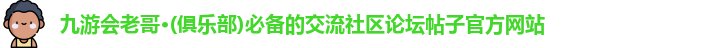 九游会老哥·(俱乐部)必备的交流社区论坛帖子官方网站